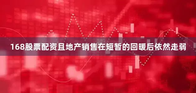 168股票配资且地产销售在短暂的回暖后依然走弱
