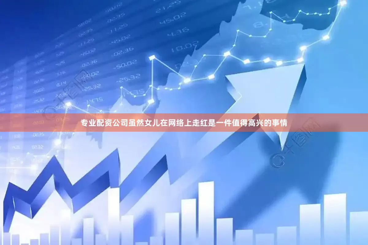 专业配资公司虽然女儿在网络上走红是一件值得高兴的事情
