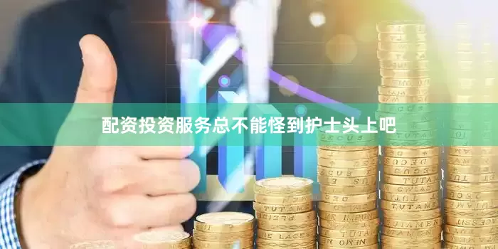 配资投资服务总不能怪到护士头上吧