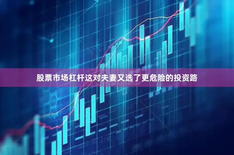 股票市场杠杆这对夫妻又选了更危险的投资路