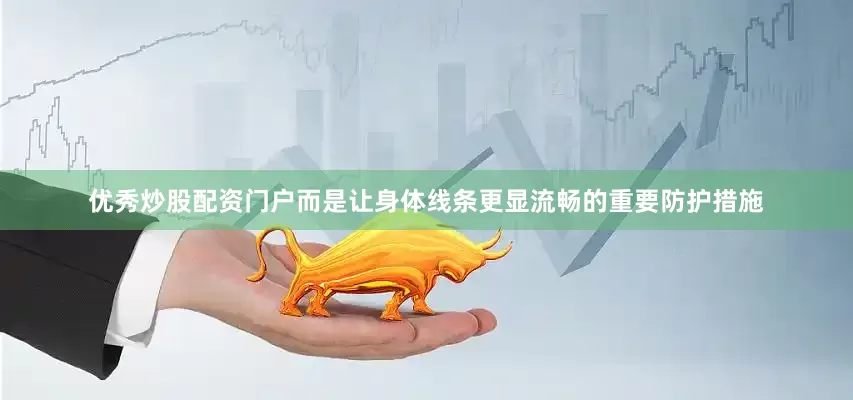 优秀炒股配资门户而是让身体线条更显流畅的重要防护措施