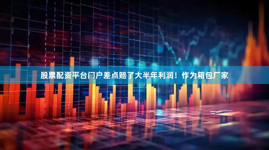 股票配资平台门户差点赔了大半年利润！作为箱包厂家