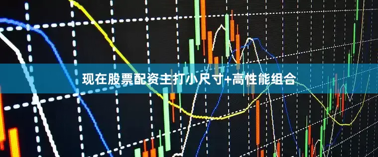 现在股票配资主打小尺寸+高性能组合
