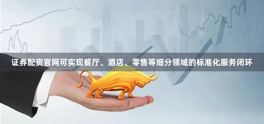 证券配资官网可实现餐厅、酒店、零售等细分领域的标准化服务闭环