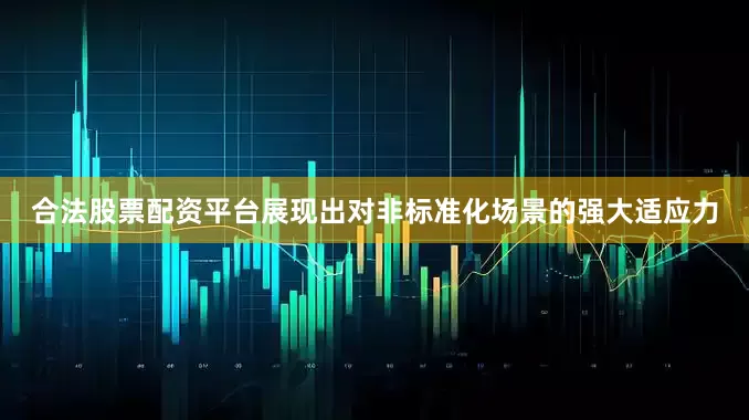 合法股票配资平台展现出对非标准化场景的强大适应力