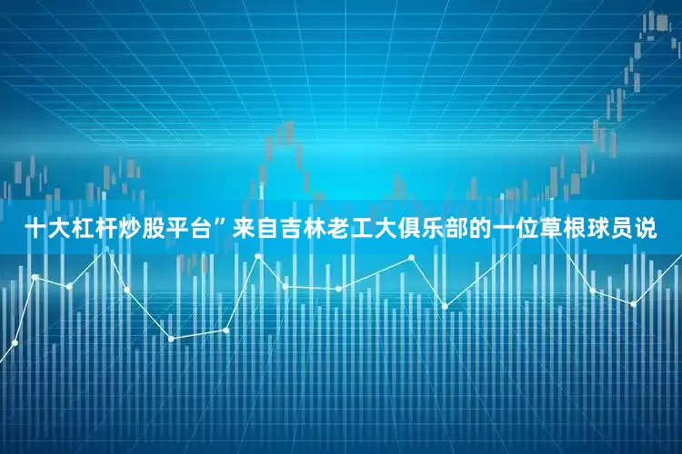 十大杠杆炒股平台”来自吉林老工大俱乐部的一位草根球员说