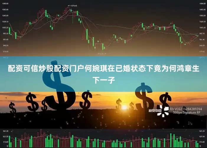 配资可信炒股配资门户何婉琪在已婚状态下竟为何鸿章生下一子