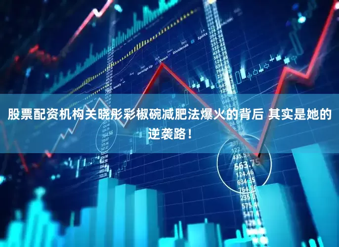 股票配资机构关晓彤彩椒碗减肥法爆火的背后 其实是她的逆袭路！