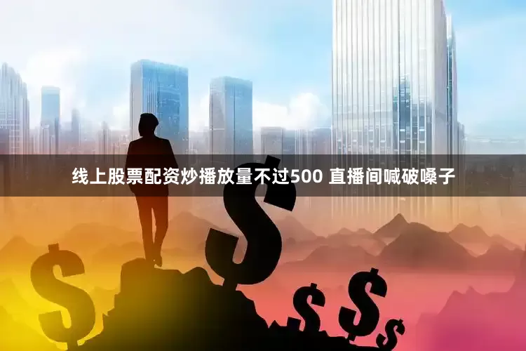 线上股票配资炒播放量不过500 直播间喊破嗓子