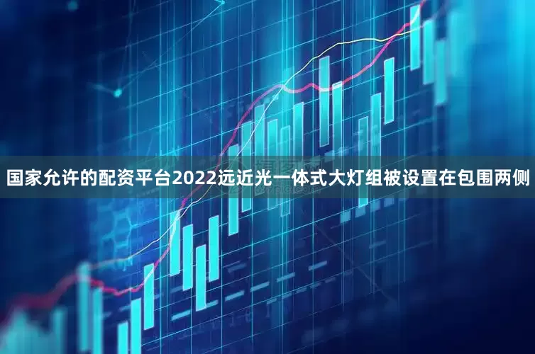 国家允许的配资平台2022远近光一体式大灯组被设置在包围两侧
