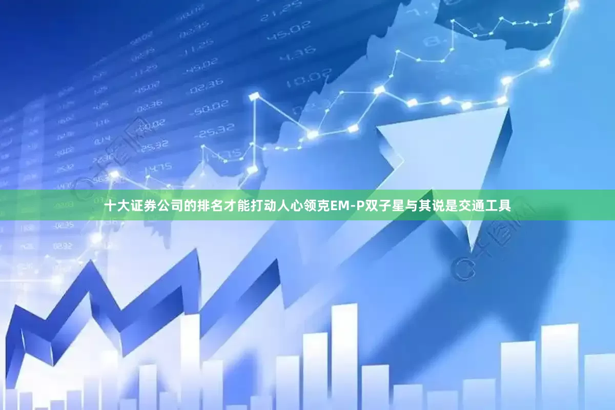 十大证券公司的排名才能打动人心领克EM-P双子星与其说是交通工具