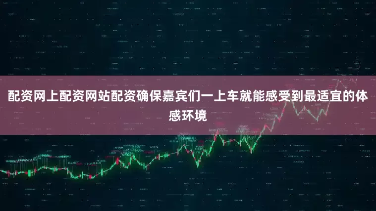 配资网上配资网站配资确保嘉宾们一上车就能感受到最适宜的体感环境