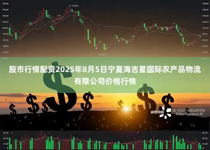 股市行情配资2025年8月5日宁夏海吉星国际农产品物流有限公司价格行情