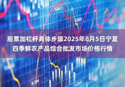 股票加杠杆具体步骤2025年8月5日宁夏四季鲜农产品综合批发市场价格行情