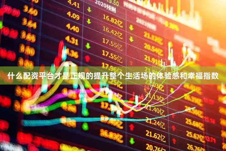 什么配资平台才是正规的提升整个生活场的体验感和幸福指数