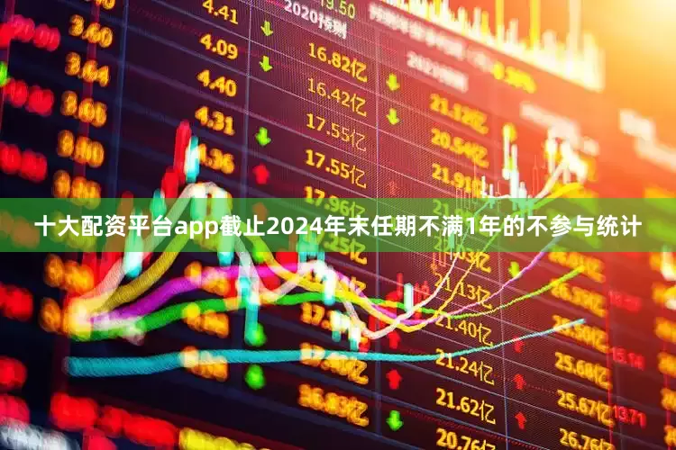 十大配资平台app截止2024年末任期不满1年的不参与统计