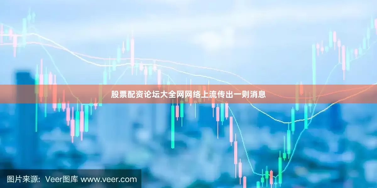 股票配资论坛大全网网络上流传出一则消息