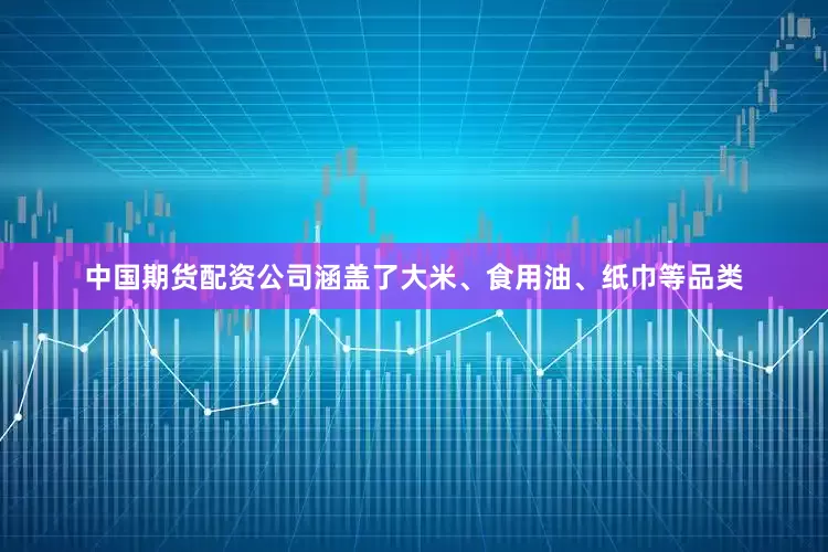中国期货配资公司涵盖了大米、食用油、纸巾等品类