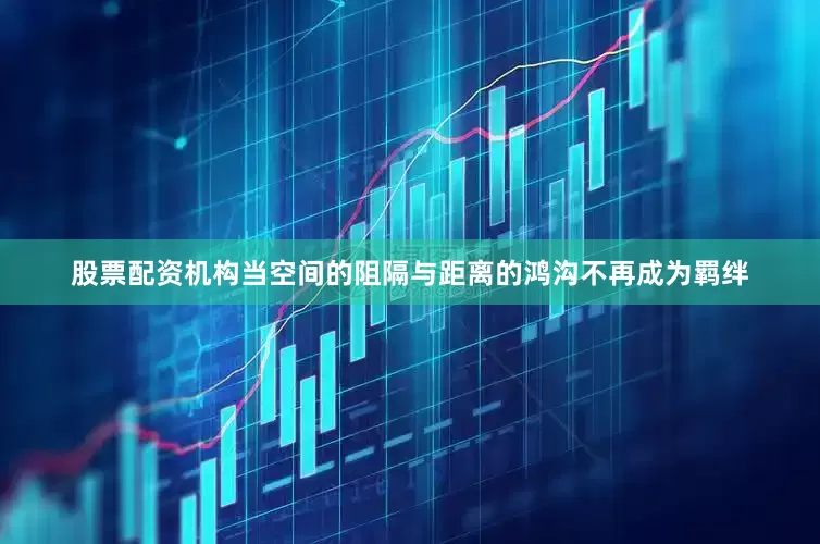 股票配资机构当空间的阻隔与距离的鸿沟不再成为羁绊