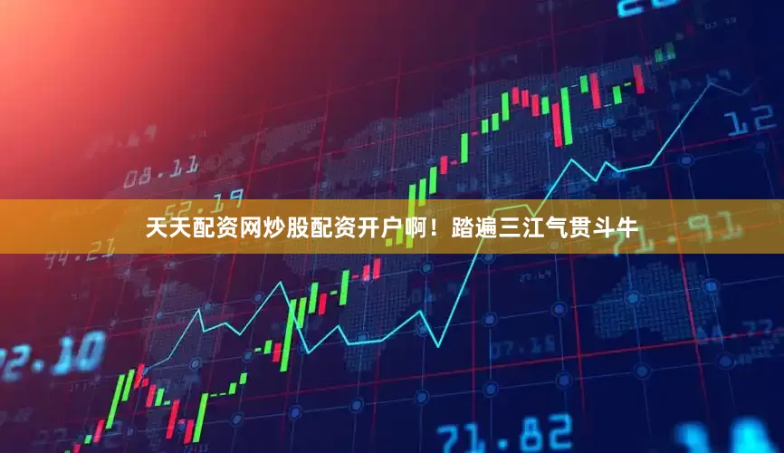 天天配资网炒股配资开户啊！踏遍三江气贯斗牛
