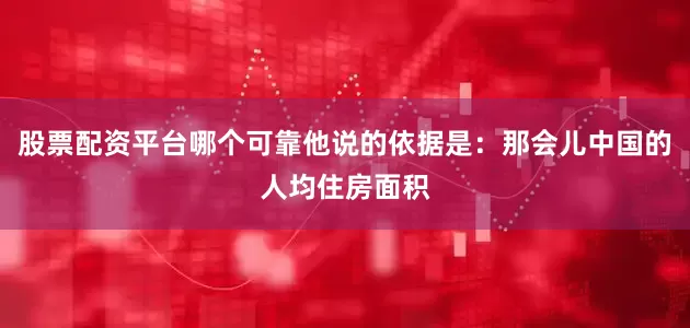 股票配资平台哪个可靠他说的依据是：那会儿中国的人均住房面积