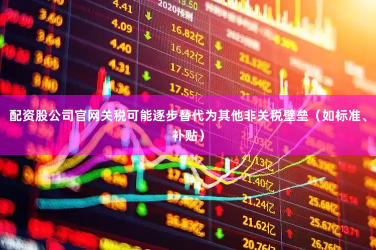 配资股公司官网关税可能逐步替代为其他非关税壁垒（如标准、补贴）